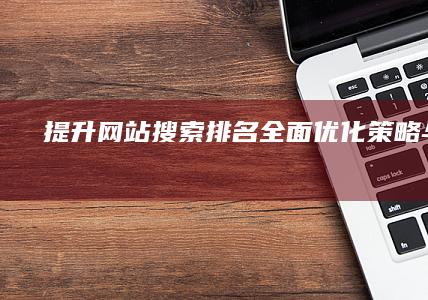 提升网站搜索排名：全面优化策略与实践